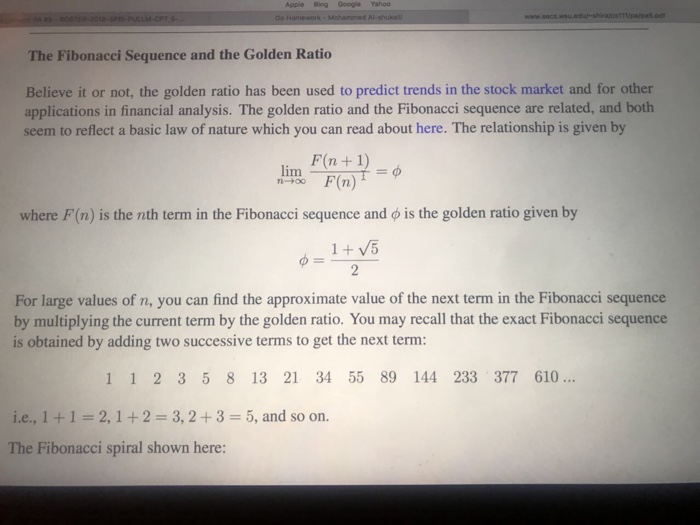 Apple Bing Google Tahoo The Fibonacci Sequence and the Golden Ratio Believe it or not, the golden ratio has been used to predict trends in the stock market and for other applications in financial analysis. The golden ratio and the Fibonacci sequence are related, and both seem to reflect a basic law of nature which you can read about here. The relationship is given by lim Fn+1) where F(n) is the nth term in the Fibonacci sequence and o is the golden ratio given by For large values of n, you can find the approximate value of the 

<div class=