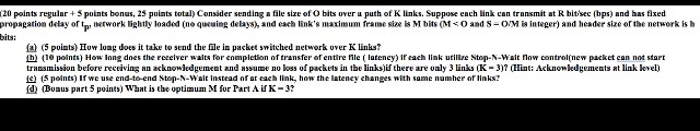 20 points regular+3 points bonus, 23 puints total) Consider sending a file size of O bits uver u puth of K links. Suppose enc