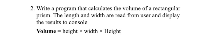2. Write a program that calculates the volume of a rectangular prism. The length and width are read from user and display the results to console Volume -height x width x Height