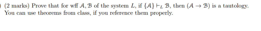 ) (2 marks) Prove that for wff A, B of the system L, if {A) L В, then (A → B) is a tautology You can use theorems from class, if you reference them properly.