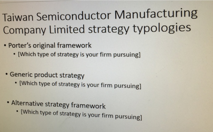 Taiwan Semiconductor Manufacturing Company Limited strategy typologies Porters original framework [Which type of strategy is your firm pursuing] Generic product strategy [Which type of strategy is your firm pursuingl] Alternative strategy framework . [Which type of strategy is your firm pursuingl