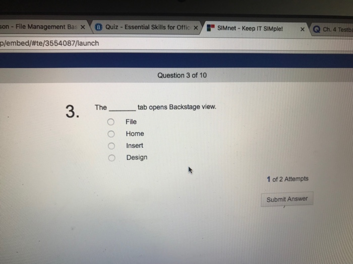 on-File Management Ba、@ Quiz-Essential skills for Offic × ! SIMnet-Keep IT SIMple! Q ch. 4 Testb x p/embed/#1e/3554087/launch Question 3 of 10 tab opens Backstage view. O File Home Insert Design 1 of 2 Attempts Submit Answer
