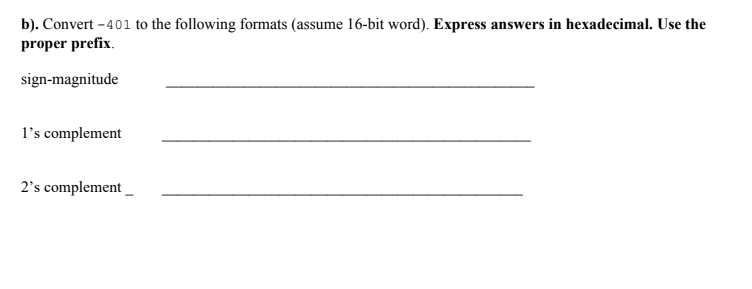 b). Convert -401 to the following formats (assume 16-bit word). Express answers in hexadecimal. Use the proper prefix sign-magnitude ls complement 2s complement