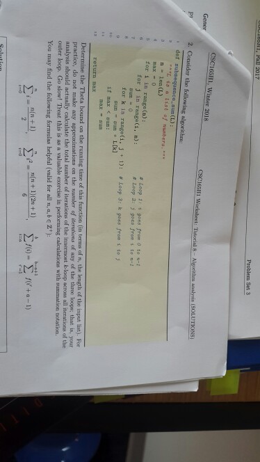 12017 Problem Set 3 CSC165H1, Winter 2018 Gener CSC165H1 PI 2. Consider the following algorithm: , def subsequenco aun (L) 3 len (L) nax- o for i in range (n): # Loop 1: s gees from O to s-; # Loop a! j goes fron i to n-1 for j in range(i, n): sum - 0 for k in range (1, j + 1): α Loop 3i k goos/rom i to j i max <sun: max - su Determine the Thets bound on the running time of 

<div class=