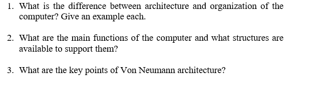 1. What is the difference between architecture and organization of the computer? Give an example each. 2. What are the main functions of the computer and what structures are available to support them? 3. What are the key points of Von Neumann architecture?