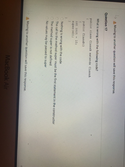 A Moving to another question will save this response. Question 17 What is wrong with the following code? public class ClassB