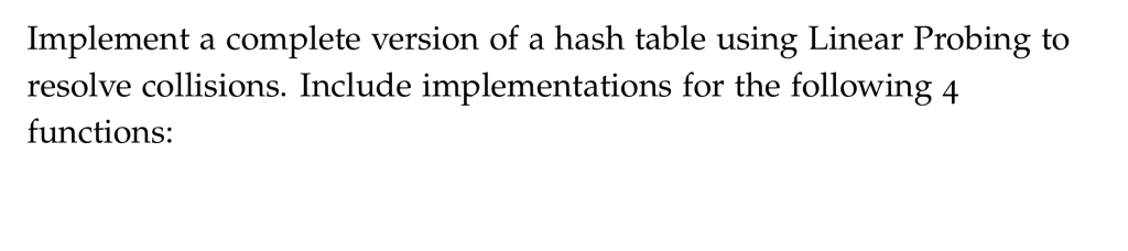 Implement a complete version of a hash table using Linear Probing to resolve collisions. Include implementations for the following 4 functions: