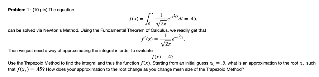 Problem 1 (10 pts) The equation e-t42 dt = f(x) .45, can be solved via Newtons Method. Using the Fundamental Theorem of Calc