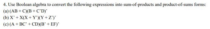 4. Use Boolean algebra to convert the following expressions into sum-of-products and product-of-sums forms: (a) (AB C)(BCD) (b) X +X(X Y)(Y+Z) (c) (A+ BC+CD(BEF)