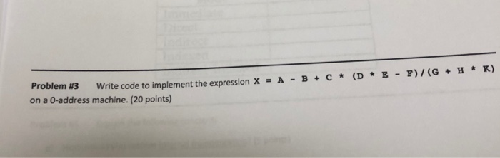 Problem #3 Write code to implement the expression X-A-B + C * (D * E-F)/(G + H * K) on a 0-address machine. (20 points)