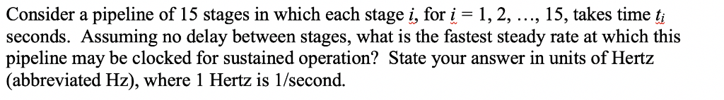 Consider a pipeline of 15 stages in which each stage i, fori-1,2,..., 15, takes time t seconds. Assuming no delay between sta