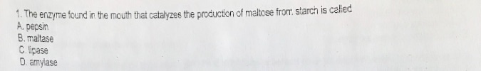 1. The enzyme tound in the mouth that catalyzes the procduction of maltoe from starch is called A. pepsin B. maltase C ipase D amylase