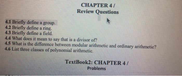 CHAPTER 4/ Review Questions 4.1 Briefly define a group. 4.2 Briefly define a ring. 4.3 Briefly define a field. 4.4 What does