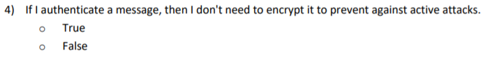 4) If I authenticate a message, then I dont need to encrypt it to prevent against active attacks o True o False