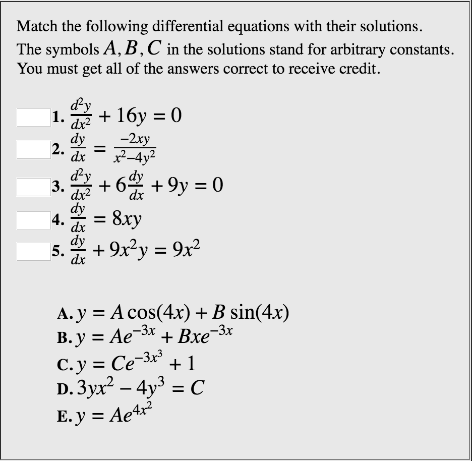 Match the following differential equations with their solutions. The symbols A, B, C in the solutions stand for arbitrary constants. You must get all of the answers correct to receive credit. dy 2xy dx dx2 dy dy A. y = A cos(4x) + B sin(4x)