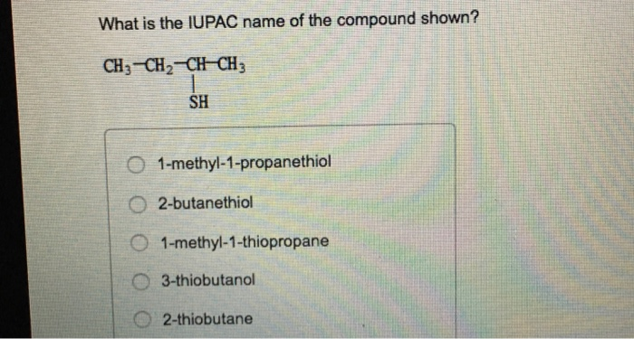 What is the lUPAC name of the compound shown? CH3-CH2-cHCH3 SH O 1-methyl-1-propanethiol O2-butanethiol O 1-methyl-1-thiopropane O 3-thiobutanol 2-thiobutane