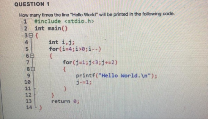 QUESTION 1 How many times the line Hello World will be printed in the following code. 1 #include <stdio.h> 2 int main() int
