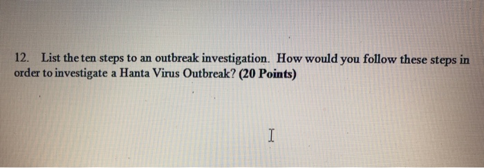 12. List the ten steps to an outbreak investigation. How would you follow these steps in order to investigate a Hanta Virus Outbreak? (20 Points)
