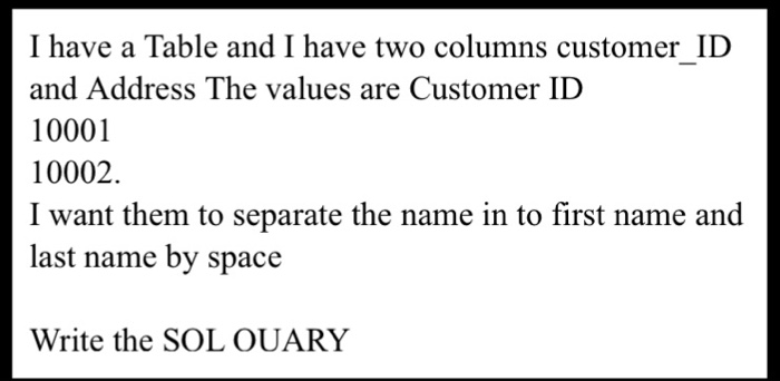 I have a Table and I have two columns customer ID and Address The values are Customer ID 10001 10002. I want them to separate the name in to first name and last name by space Write the SOL OUARY