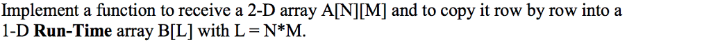 Implement a function to receive a 2-D array AIN][M] and to copy it row by row intoa 1-D Run-Time array B[L] with L -N*M.