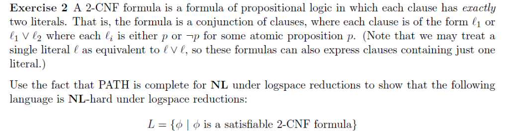 Exercise 2 A 2-CNF formula is a formula of propositional logic in which each clause has eractly two literals. That is, the fo