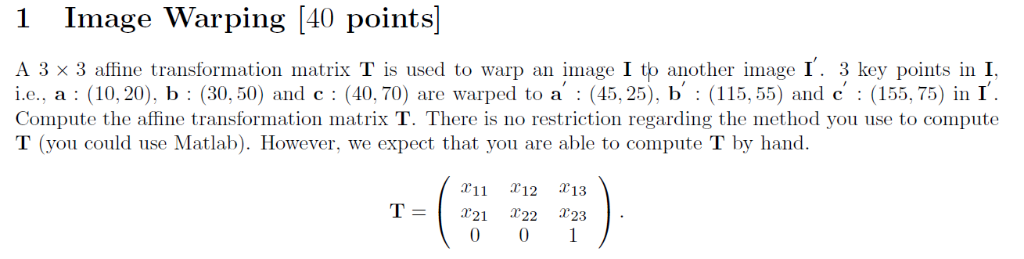 1 Image Warping [40 points] A 3 x 3 affine transformation matrix T is used to warp an mage I t another image I. 3 key points