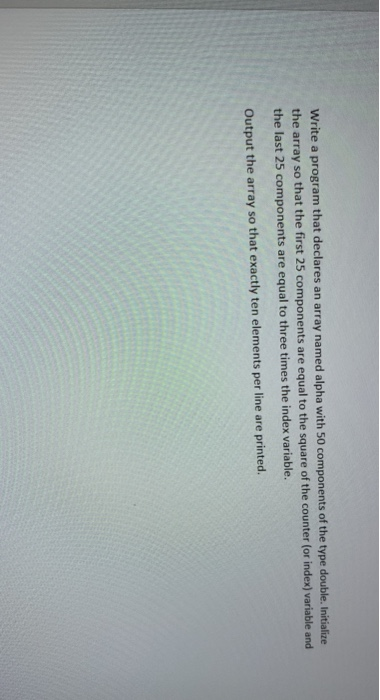 Write a program that declares an array named alpha with 50 components of the type double. Initialize the array so the last 25