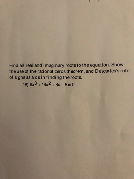 Find all real and imaginary roots to the equation. Show the use of the rational zeros theorem, and Descartess rule of signs as aids in finding the roots. 18) 6x3+ 19x2+8x- 5o