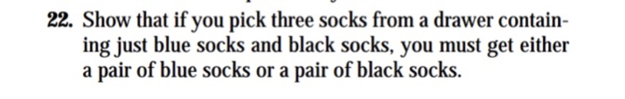 22. Show that if you pick three socks from a drawer contain- ing just blue socks and black socks, you must get either a pair