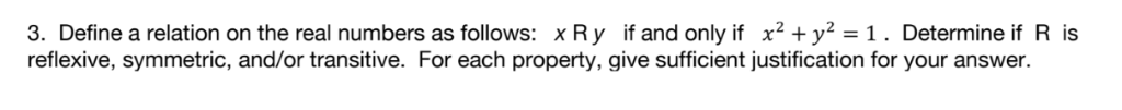 3. Define a relation on the real numbers as follows: xRy if and only if x2 +y2-1. Determine if R is reflexive, symmetric, and