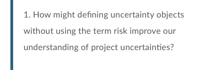 1. How might defining uncertainty objects without using the term risk improve our understanding of project uncertainties?