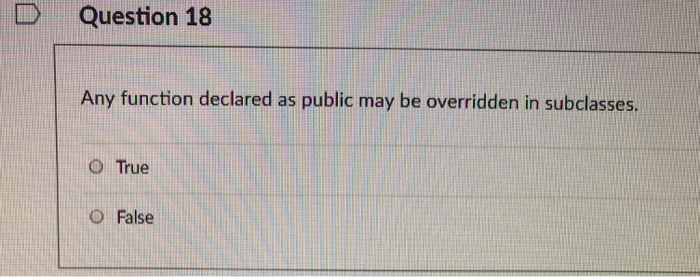 D Question 18 Any function declared as public may be overridden in subclasses. O True O False