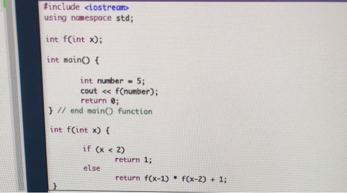 #include <iostream> using n?espace std; int f(int x); int mainO t int number 5; cout << fCnumber); return 0; // end main() function int fCint x) ( if(x<2) return 1; else return f(x-1) f(x-2) + 1