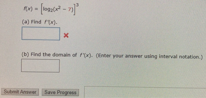 f(x)- log2(x2-7) (a) Find f(x). (b) Find the domain of f(x). (Enter your answer using interval notation.) Submit Answer Save Progress