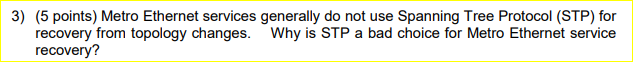 3) (5 points) Metro Ethernet services generally do not use Spanning Tree Protocol (STP) for Why is STP a bad choice for Metro