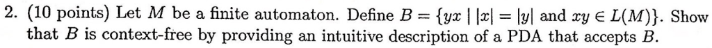 2. (10 points) Let M be a finite automaton. Define B-fyx | |x|-|y| and xy E L(M)). Show that B is context-free by providing a