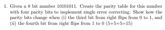 1. Given a 8 bit number 10101011. Create the parity table for this number with four parity bits to implement single error cor