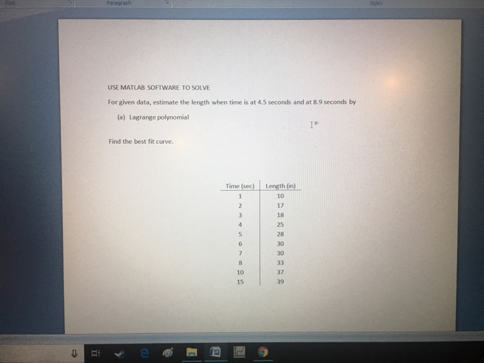 Paragraph USE MATLAB SOFTWARE TO SOLVE For given data, estimate the length when time is at 4.5 seconds and at 8.9 seconds by (a) Lagrange polynomial Find the best fit curve Time (sec) Length (in) 10 17 18 25 28 30 30 10 15 37 39