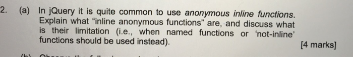 (a) In jQuery it is quite common to use anonymous inline functions. 2. Explain what inline anonymous functions are, and dis