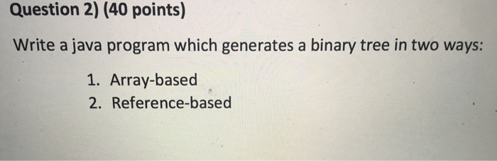 Question 2) (40 points) Write a java program which generates a binary tree in two ways: 1. Array-based 2. Reference-based