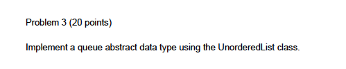 Problem 3 (20 points) Implement a queue abstract data type using the UnorderedList class.