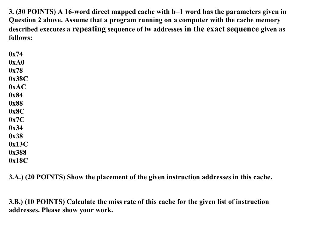 3. (30 POINTS) A 16-word direct mapped cache with b-1 word has the parameters given in Question 2 above. Assume that a progra