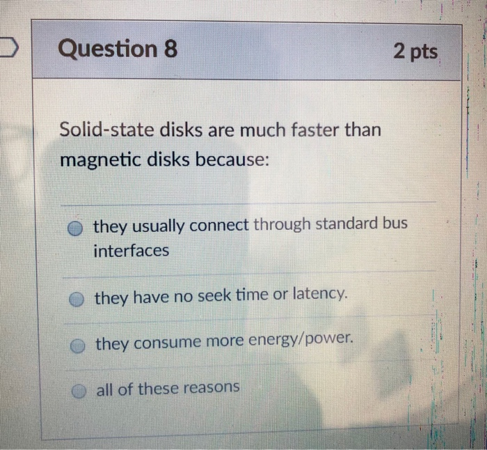 Question 8 2 pts Solid-state disks are much faster than magnetic disks because: they usually connect through standard bus int