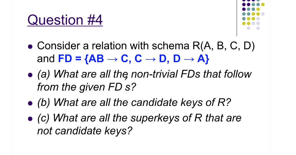 Question #4 Consider a relation with schema R(A, B, C, D) and FDAB C, C D, DA) e (a) What are all the non-trivial FDs that fo