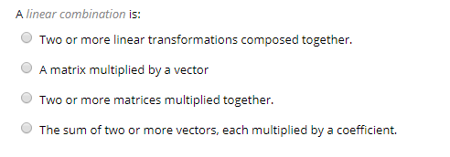 A linear combination is: O Two or more linear transformations composed together A matrix multiplied by a vector Two or more matrices multiplied together. The sum of two or more vectors, each