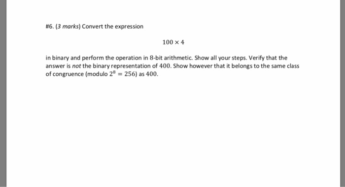 #6. (3 marks) Convert the expression 100 × 4 in binary and perform the operation in 8-bit arithmetic. Show all your steps. Ve