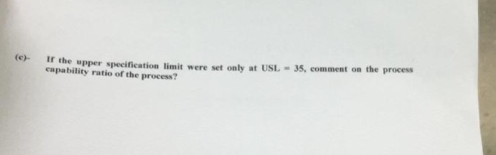 (e- Ir the upper specification limit were set only at USL 35, comment on the process tion limit were set only at USL-35, comment on the process capability ratio of the process?