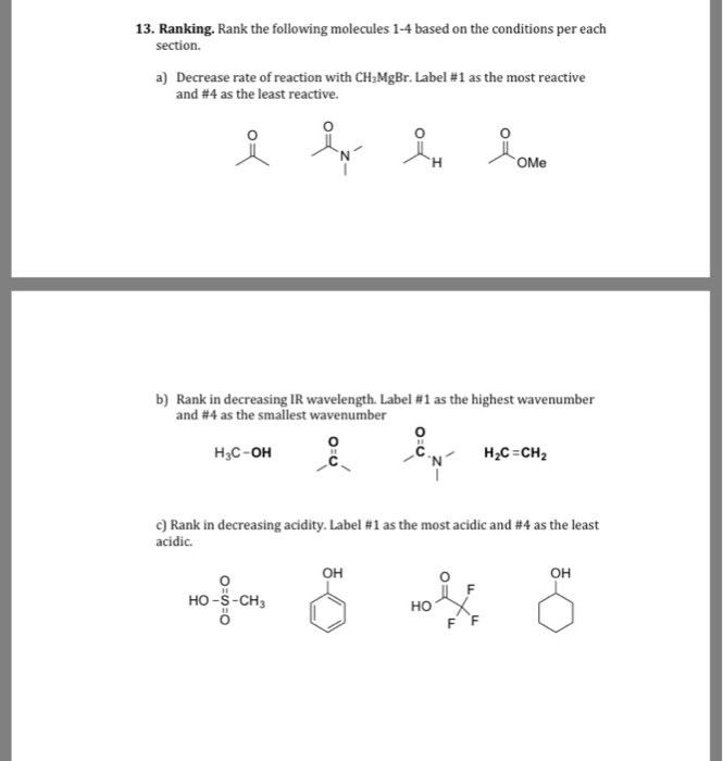 Question & Answer: Rank the following molecules 1-4 based on the conditions per each section. a) Decrease rate of..... 1 13. Ranking. Rank the following molecules 1-4 based on the conditions per each a) Decrease rate of reaction with CH:MgBr. Label #1 as the most reactive and #4 as the least reactive. 0 OMe b) Rank in decreasing IR wavelength. Label #1 as the highest wavenumber and #4 as the smallest wavenumber H3C-OH c) Rank in decreasing acidity-Label #1 as the most acidic and #4 as the least acidic OH 0 OH HO-S-CHs