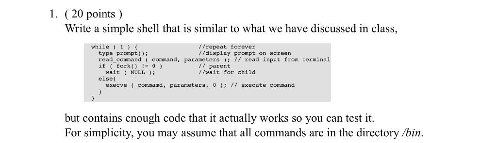 1. (20 points) Write a simple shell that is similar to what we have discussed in class, while 1 //repeat forever //display pr
