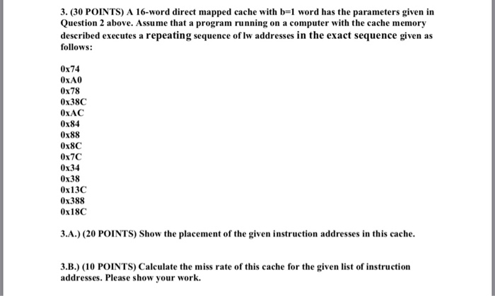 3. (30 POINTS) A 16-word direct mapped cache with b-l word has the parameters given in Question 2 above. Assume that a progra